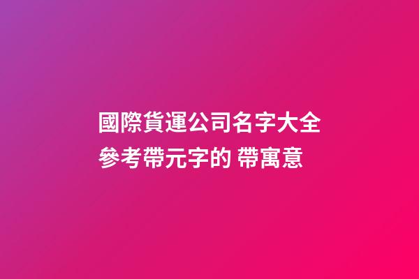 國際貨運公司名字大全參考帶元字的 帶寓意-第1張-公司起名-玄機派